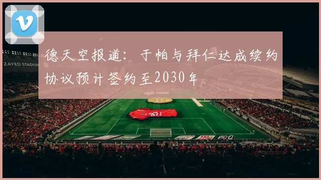 德天空报道：于帕与拜仁达成续约协议预计签约至2030年