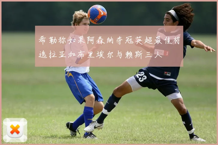 希勒称如果阿森纳夺冠英超最佳将选拉亚加布里埃尔与赖斯三人