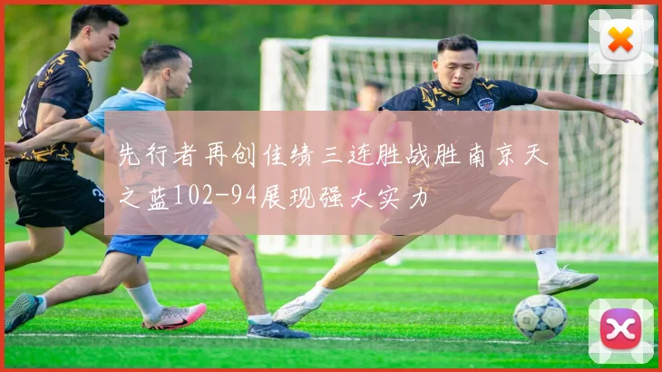 先行者再创佳绩三连胜战胜南京天之蓝102-94展现强大实力