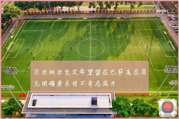 贝尔纳尔坚定希望留在巴萨高层若无明确要求将不考虑离开