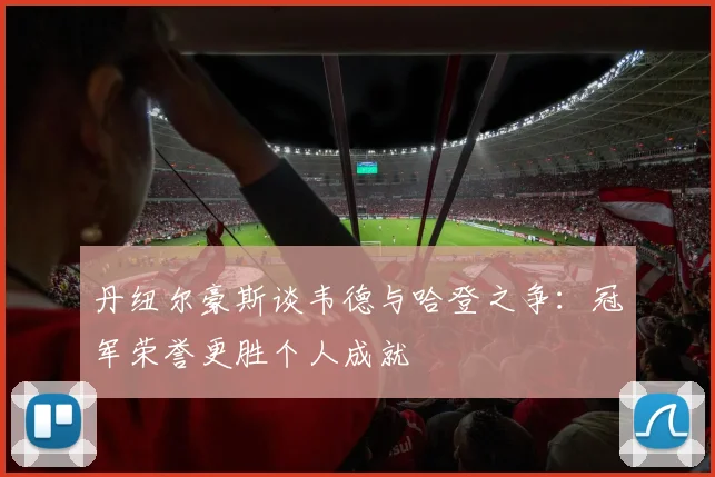 丹纽尔豪斯谈韦德与哈登之争：冠军荣誉更胜个人成就