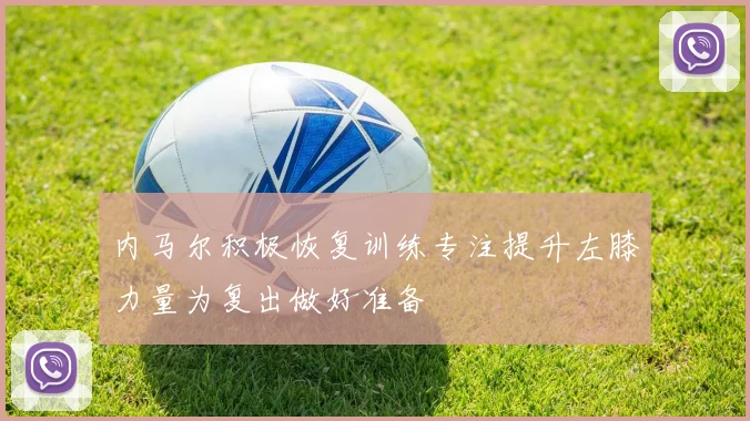 内马尔积极恢复训练专注提升左膝力量为复出做好准备