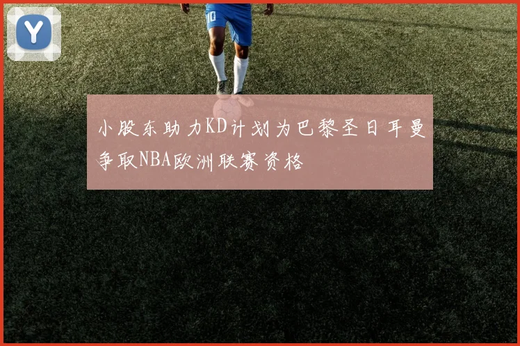 小股东助力KD计划为巴黎圣日耳曼争取NBA欧洲联赛资格